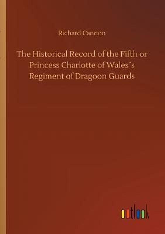 The Historical Record of the Fifth or Princess Charlotte of Wales´s Regiment of Dragoon Guards