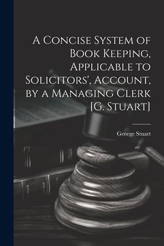 A Concise System of Book Keeping, Applicable to Solicitors', Account, by a Managing Clerk [G. Stuart]