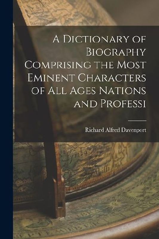 A Dictionary of Biography Comprising the Most Eminent Characters of all Ages Nations and Professi