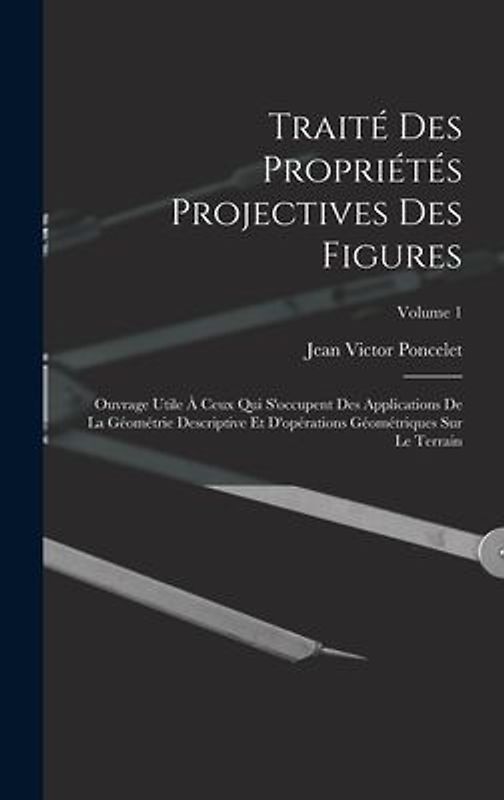 Traité des propriétés projectives des figures; ouvrage utile à ceux qui s'occupent des applications de la géométrie descriptive et d'opérations géomét