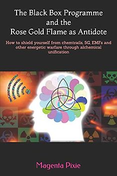 The Black Box Programme and the Rose Gold Flame as Antidote: How to shield yourself from chemtrails, 5G, EMFs and other energetic warfare through alchemical unification