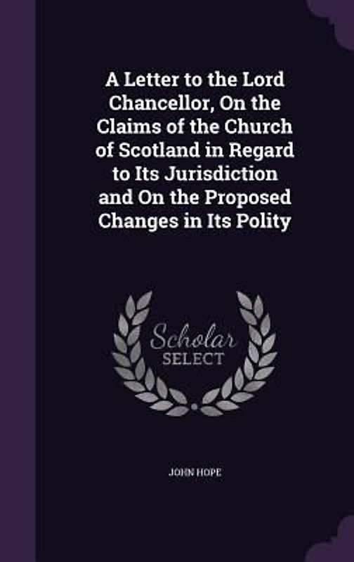 A Letter to the Lord Chancellor, On the Claims of the Church of Scotland in Regard to Its Jurisdiction and On the Proposed Changes in Its Polity