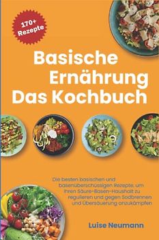 Basische Ernährung - Das Kochbuch: Die besten basischen und basenüberschüssigen Rezepte um Ihren Säure-Basen-Haushalt zu regulieren und gegen Sodbrennen und Übersäuerung anzukämpfen