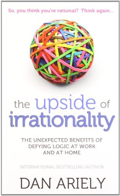 The Upside of Irrationality: The Unexpected Benefits of Defying Logic at Work and at Home