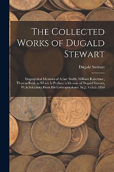 The Collected Works of Dugald Stewart: Biographical Memoirs of Adam Smith, William Robertson, Thomas Reid. to Which Is Prefixed a Memoir of Dugald Ste