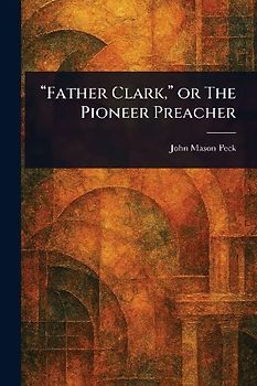 "Father Clark," or The Pioneer Preacher