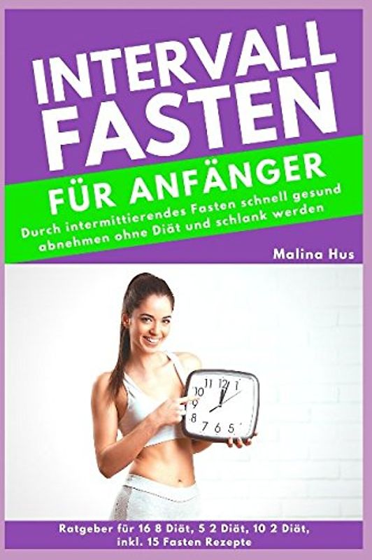 INTERVALLFASTEN FÜR ANFÄNGER: Durch intermittierendes Fasten schnell gesund abnehmen ohne Diät und schlank werden (Ratgeber für 16 8 Diät, 5 2 Diät, 10 2 Diät, inkl. 15 Fasten Rezepte)