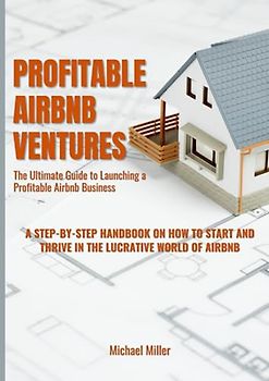 Profitable Airbnb Ventures: The Ultimate Guide to Launching a Profitable Airbnb Business: A Step-by-Step Handbook on How to Start and Thrive in the Lucrative World of Airbnb