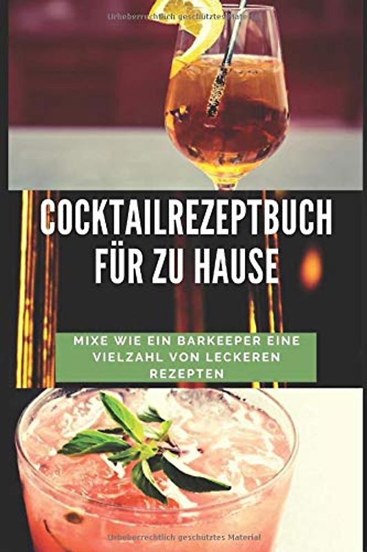 Cocktailrezeptbuch für zu Hause: Mixe wie ein Barkeeper eine Vielzahl von leckeren Rezepten