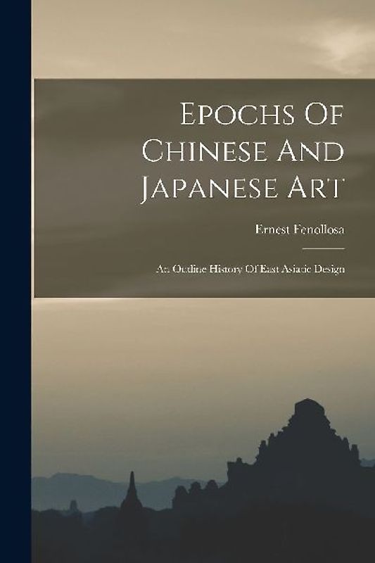 Epochs Of Chinese And Japanese Art: An Outline History Of East Asiatic Design