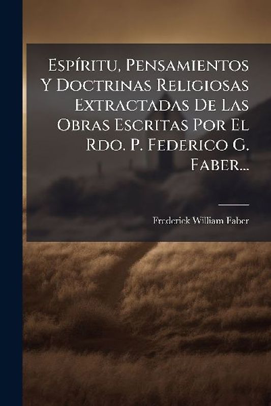 EspÃ-ritu, Pensamientos Y Doctrinas Religiosas Extractadas De Las Obras Escritas Por El Rdo. P. Federico G. Faber...