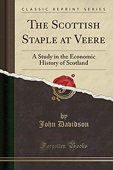 The Scottish Staple at Veere: A Study in the Economic History of Scotland (Classic Reprint)
