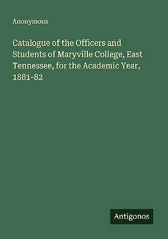 Catalogue of the Officers and Students of Maryville College, East Tennessee, for the Academic Year, 1881-82