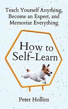How to Self-Learn: Teach Yourself Anything, Become an Expert, and Memorize Everything