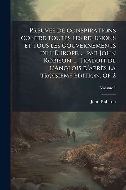 Preuves de conspirations contre toutes les religions et tous les gouvernements de l'Europe, ... par John Robison, ... Traduit de l'Anglois d'après la troisieme Ã(c)dition. of 2