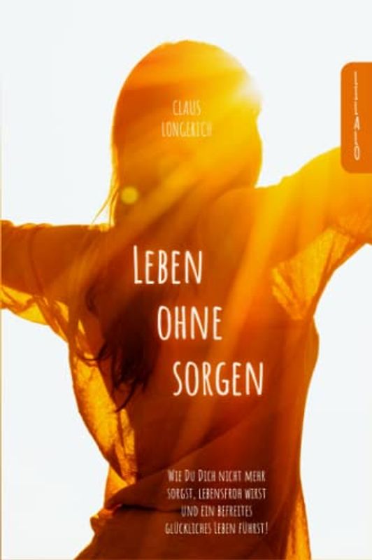 Leben ohne Sorgen!: Wie Du Dich nicht mehr sorgst, lebensfroh wirst und ein befreites glückliches Leben führst!