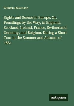 Sights and Scenes in Europe. Or, Pencilings by the Way, in England, Scotland, Ireland, France, Switzerland, Germany, and Belgium. During a Short Tour in the Summer and Autumn of 1881