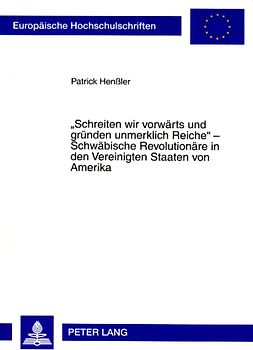 «Schreiten wir vorwaerts und gruenden unmerklich Reiche» – Schwaebische Revolutionaere in den Vereinigten Staaten von Amerika