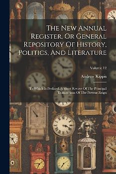 The New Annual Register, Or General Repository Of History, Politics, And Literature: To Which Is Prefixed, A Short Review Of The Principal Transaction