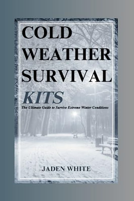 COLD WETHER SURVIVAL KITS: The Ultimate Guide to Survive Extreme Winter Conditions