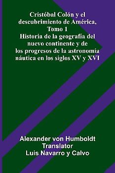 Cristóbal Colón Y El Descubrimiento De América, Tomo 1; Historia De La Geografía Del Nuevo Continente Y De Los Progresos De La Astronomía Náutica En Los Siglos Xv Y Xvi
