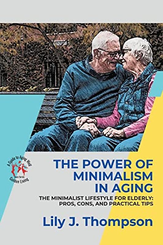 The Power of Minimalism in Aging-Embracing Simplicity for a Fulfilling Life: The Minimalist Lifestyle for Elderly: Pros, Cons, and Practical Tips (Golden Living: A Guide to Aging Well, Band 3)