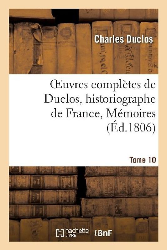 Oeuvres Complètes de Duclos, Historiographe de France, T. 10 Mémoires