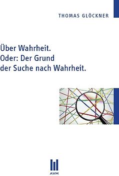 Über Wahrheit. Oder: Der Grund der Suche nach Wahrheit.