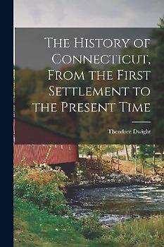 The History of Connecticut, From the First Settlement to the Present Time
