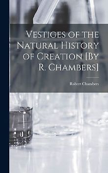 Vestiges of the Natural History of Creation [By R. Chambers]