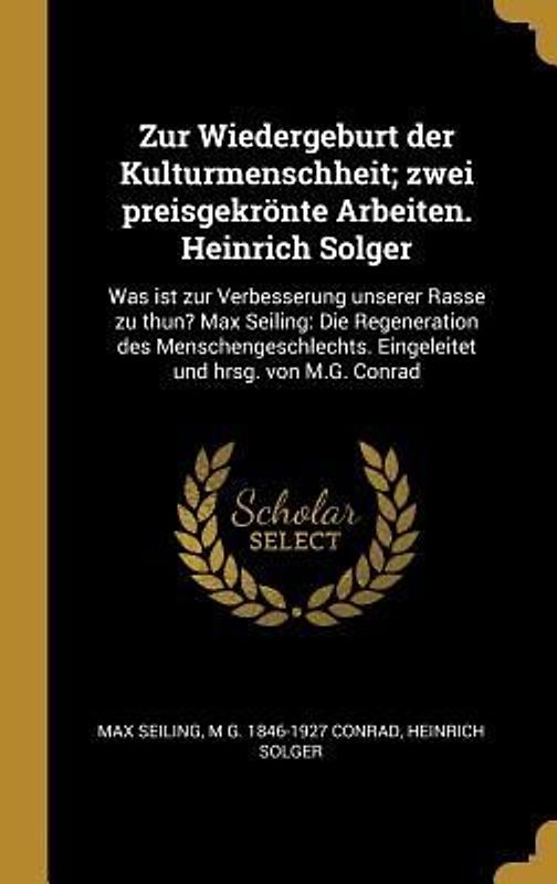Zur Wiedergeburt Der Kulturmenschheit; Zwei Preisgekrönte Arbeiten. Heinrich Solger: Was Ist Zur Verbesserung Unserer Rasse Zu Thun? Max Seiling: Die