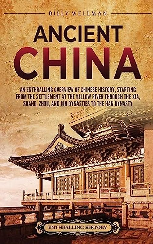 Ancient China: An Enthralling Overview of Chinese History, Starting from the Settlement at the Yellow River through the Xia, Shang, Zhou, and Qin Dynasties to the Han Dynasty