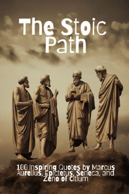 The Stoic Path: 100 Inspiring Quotes by Marcus Aurelius, Epictetus, Seneca, and Zeno of Citium