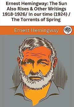 Ernest Hemingway: The Sun Also Rises & Other Writings 1918-1926: in our time (1924) / The Torrents of Spring