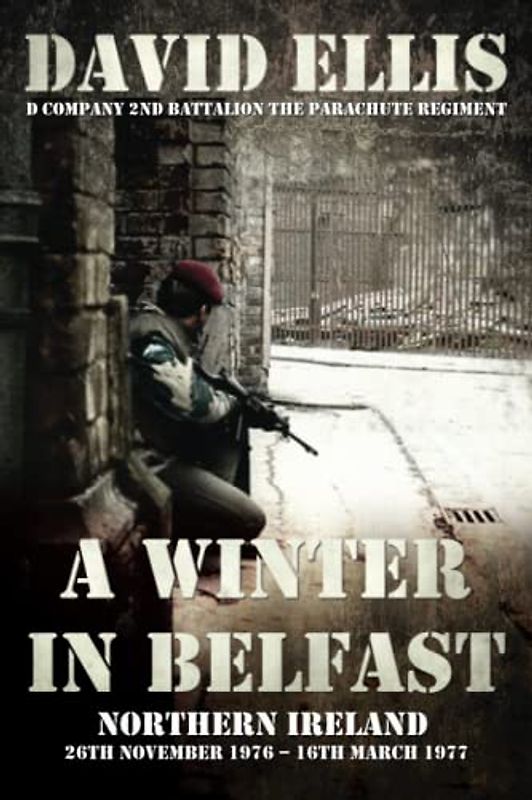 A WINTER IN BELFAST: NORTHERN IRELAND 26th November 1976 – 16th March 1977: D Company 2nd Battalion The Parachute Regiment