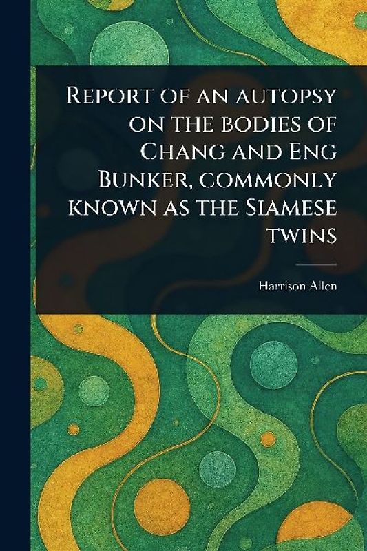 Report of an Autopsy on the Bodies of Chang and Eng Bunker, Commonly Known as the Siamese Twins