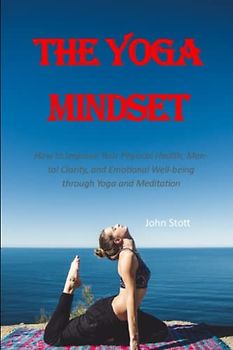 The Yoga Mindset: How to Improve Your Physical Health, Mental Clarity, and Emotional Well-being through Yoga and Meditation