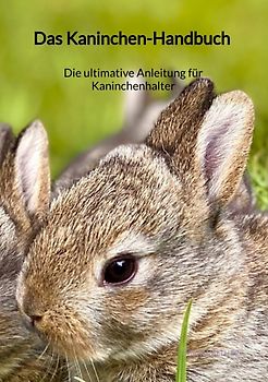 Das Kaninchen-Handbuch - Die ultimative Anleitung für Kaninchenhalter