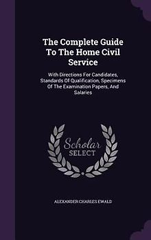 The Complete Guide To The Home Civil Service: With Directions For Candidates, Standards Of Qualification, Specimens Of The Examination Papers, And Sal