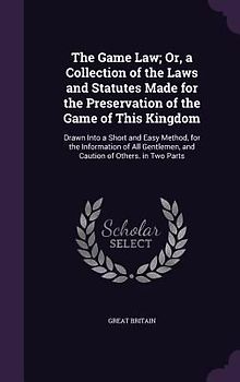 The Game Law; Or, a Collection of the Laws and Statutes Made for the Preservation of the Game of This Kingdom