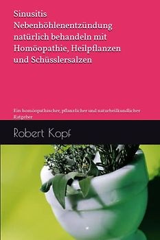 Sinusitis - Nebenhöhlenentzündung natürlich behandeln mit Homöopathie, Heilpflanzen und Schüsslersalzen: Ein homöopathischer, pflanzlicher und naturheilkundlicher Ratgeber