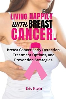 LIVING HAPPILY WITH BREAST CANCER.: Breast Cancer Early Detection, Treatment Options, and Prevention Strategies.
