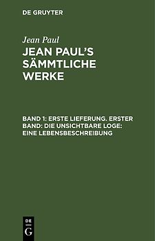 Jean Paul: Jean Paul’s Sämmtliche Werke / Erste Lieferung. Erster Band: Die unsichtbare Loge. Eine Lebensbeschreibung
