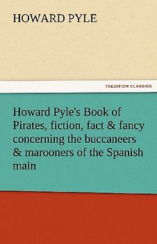 Howard Pyle's Book of Pirates, fiction, fact & fancy concerning the buccaneers & marooners of the Spanish main