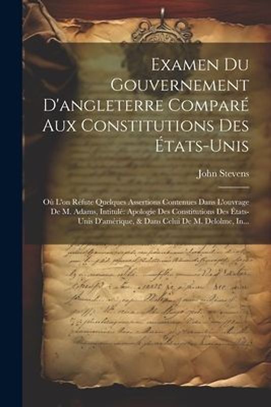 Examen Du Gouvernement D'angleterre Comparé Aux Constitutions Des États-Unis: Où L'on Réfute Quelques Assertions Contenues Dans L'ouvrage De M. Adams,