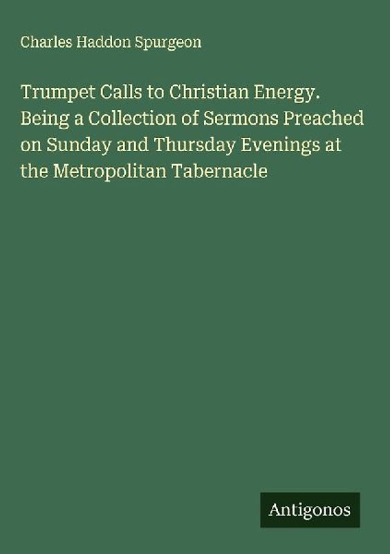 Trumpet Calls to Christian Energy. Being a Collection of Sermons Preached on Sunday and Thursday Evenings at the Metropolitan Tabernacle