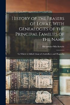 History of the Frasers of Lovat, With Genealogies of the Principal Families of the Name: To Which is Added Those of Dunballoch and Phopachy