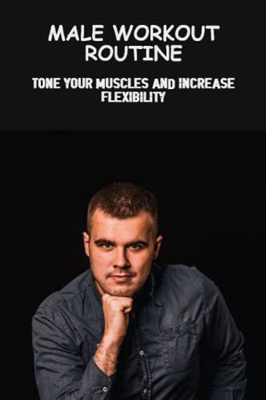 Male Workout Routine: Tone Your Muscles And Increase Flexibility