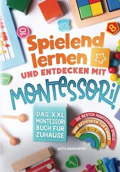 Spielend lernen und entdecken mit Montessori! Das XXL Montessori Buch für Zuhause: Die besten Montessori Spiele und Aktivitäten für Kinder von 0 - 3 Jahren