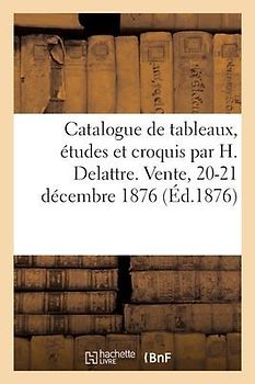 Catalogue de Tableaux, Études Et Croquis Par H. Delattre. Vente, 20-21 Décembre 1876